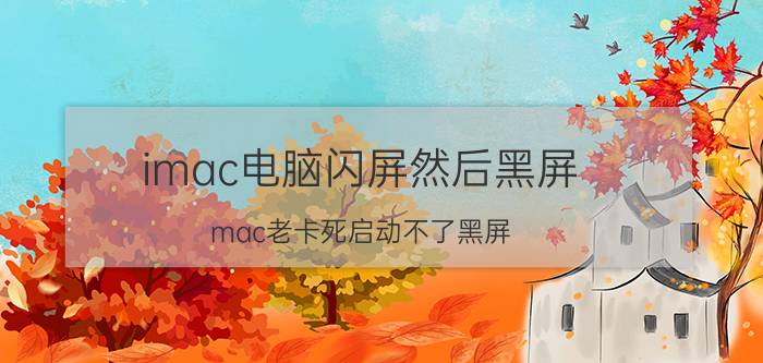 imac电脑闪屏然后黑屏 mac老卡死启动不了黑屏？